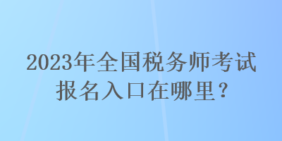 2023年全國稅務師考試報名入口在哪里？