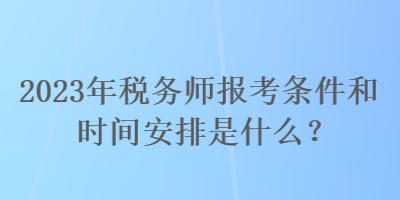 2023年稅務師報考條件和時間安排是什么？