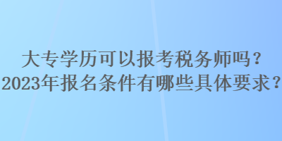 大專學(xué)歷可以報考稅務(wù)師嗎？2023年報名條件有哪些具體要求？