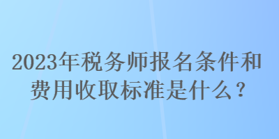 2023年稅務(wù)師報(bào)名條件和費(fèi)用收取標(biāo)準(zhǔn)是什么？