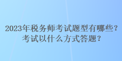 2023年稅務(wù)師考試題型有哪些？考試以什么方式答題？