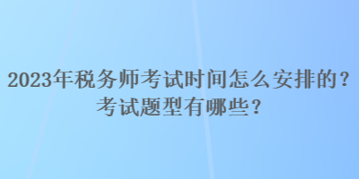 2023年稅務(wù)師考試時(shí)間怎么安排的？考試題型有哪些？