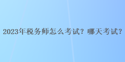 2023年稅務師怎么考試？哪天考試？