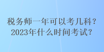 稅務(wù)師一年可以考幾科？2023年什么時(shí)間考試？