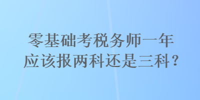 零基礎(chǔ)考稅務(wù)師一年應(yīng)該報兩科還是三科？