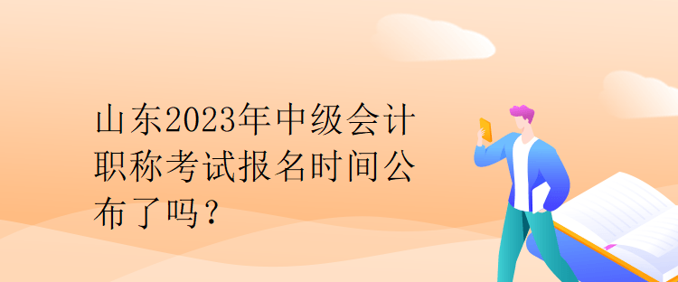 山東2023年中級會計職稱考試報名時間公布了嗎？