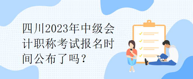 四川2023年中級(jí)會(huì)計(jì)職稱(chēng)考試報(bào)名時(shí)間公布了嗎？