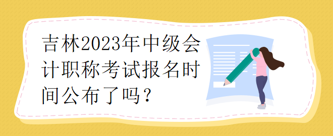 吉林2023年中級(jí)會(huì)計(jì)職稱考試報(bào)名時(shí)間公布了嗎？