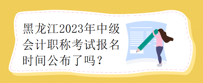 黑龍江2023年中級會計職稱考試報名時間公布了嗎？