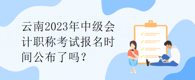 云南2023年中級(jí)會(huì)計(jì)職稱考試報(bào)名時(shí)間公布了嗎？