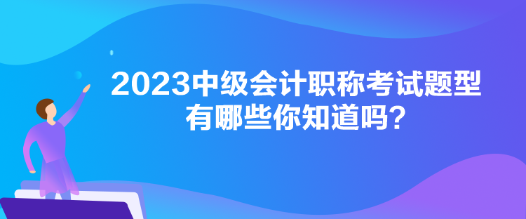 2023中級會計職稱考試題型有哪些你知道嗎？