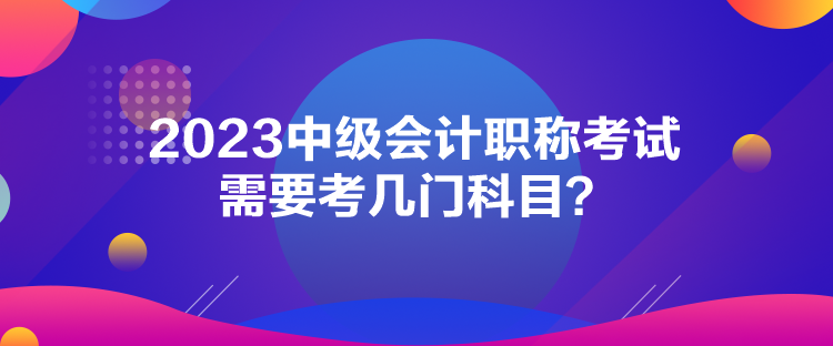 2023中級(jí)會(huì)計(jì)職稱考試需要考幾門科目？