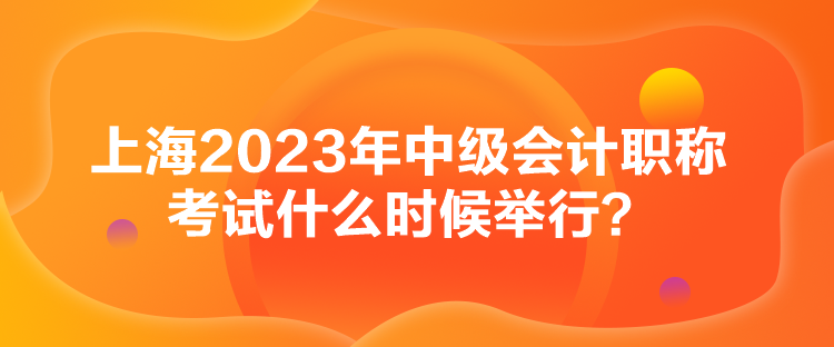 上海2023年中級會計職稱考試什么時候舉行？