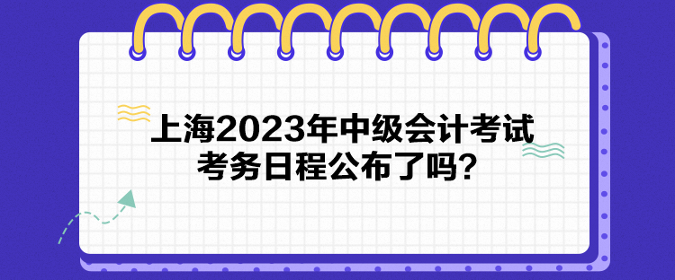 上海2023年中級會計考試考務日程公布了嗎？