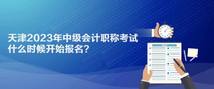 天津2023年中級(jí)會(huì)計(jì)職稱考試什么時(shí)候開(kāi)始報(bào)名？