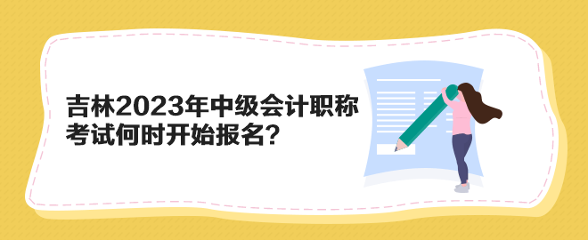 吉林2023年中級會計職稱考試何時開始報名？