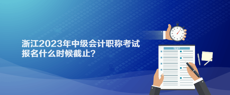 浙江2023年中級會(huì)計(jì)職稱考試報(bào)名什么時(shí)候截止？