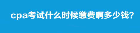 cpa考試什么時(shí)候繳費(fèi)啊多少錢？