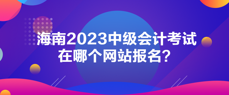 海南2023中級(jí)會(huì)計(jì)考試在哪個(gè)網(wǎng)站報(bào)名？