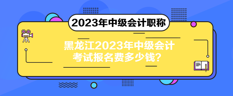 黑龍江2023年中級會計考試報名費多少錢？