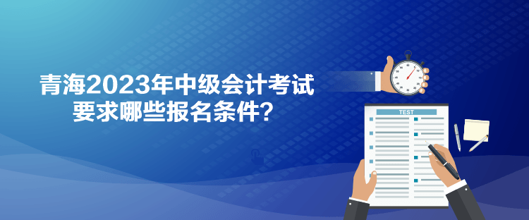 青海2023年中級(jí)會(huì)計(jì)考試要求哪些報(bào)名條件？