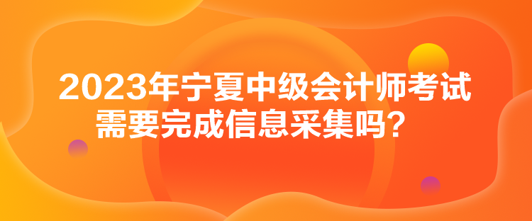 2023年寧夏中級(jí)會(huì)計(jì)師考試需要完成信息采集嗎？