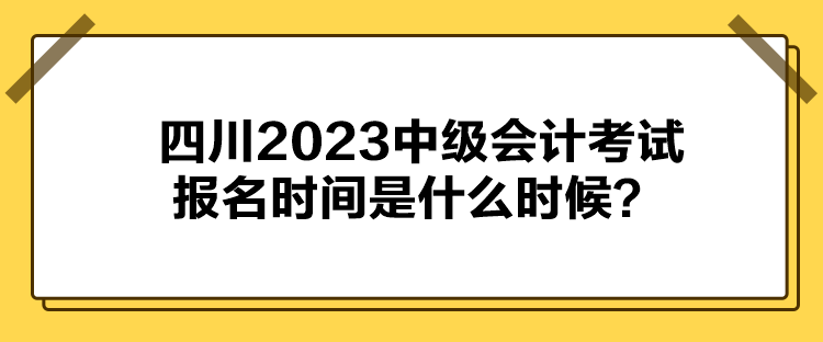 四川2023中級會計考試報名時間是什么時候？