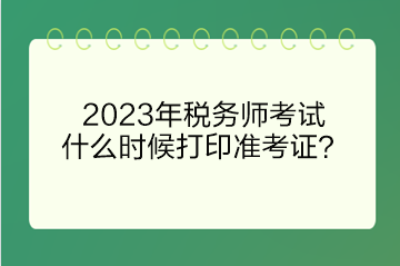 2023年稅務(wù)師考試什么時候打印準考證