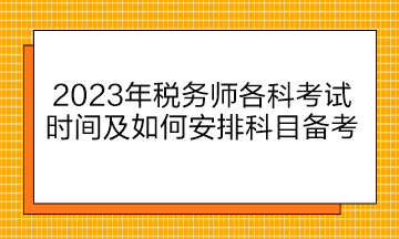 2023年稅務(wù)師各科考試時(shí)間及如何安排科目備考