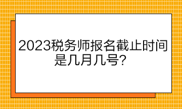 2023稅務(wù)師報名截止時間是幾月幾號？