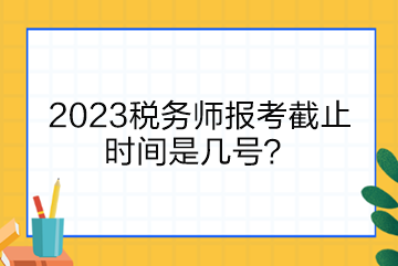 2023稅務(wù)師報考截止時間是幾號？