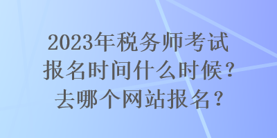 2023年稅務(wù)師考試報名時間什么時候？去哪個網(wǎng)站報名？