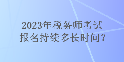 2023年稅務(wù)師考試報(bào)名持續(xù)多長(zhǎng)時(shí)間？