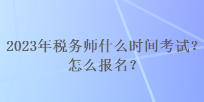 2023年稅務(wù)師什么時(shí)間考試？怎么報(bào)名？