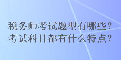 稅務(wù)師考試題型有哪些？考試科目都有什么特點(diǎn)？