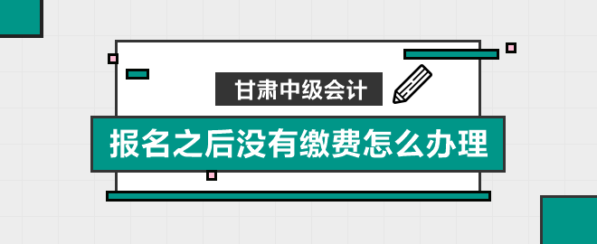 甘肅中級會計(jì)報(bào)名之后沒有繳費(fèi)怎么辦理