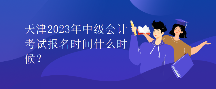 天津2023年中級會(huì)計(jì)考試報(bào)名時(shí)間什么時(shí)候？