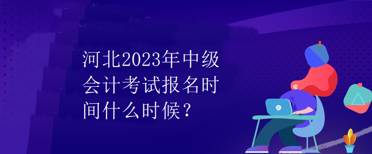 河北2023年中級會計考試報名時間什么時候？