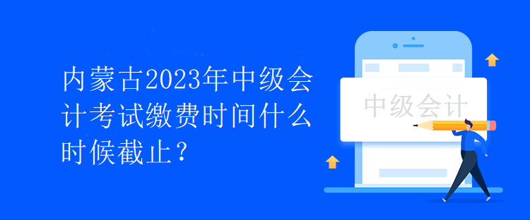 內(nèi)蒙古2023年中級(jí)會(huì)計(jì)考試?yán)U費(fèi)時(shí)間什么時(shí)候截止？