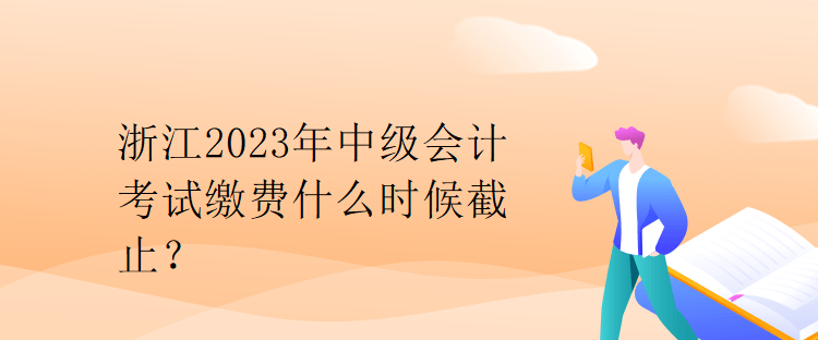 浙江2023年中級會計考試?yán)U費(fèi)什么時候截止？