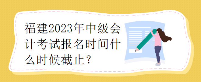 福建2023年中級(jí)會(huì)計(jì)師考試報(bào)名時(shí)間什么時(shí)候截止？