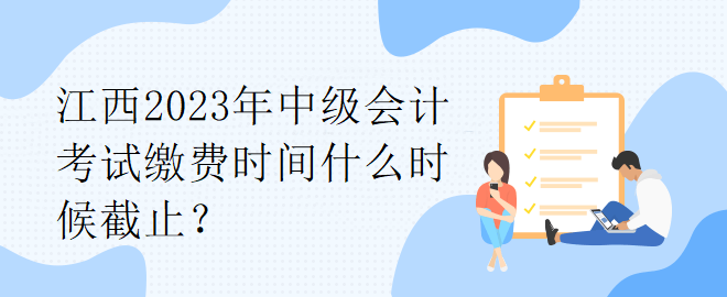 江西2023年中級會計考試繳費時間什么時候截止？