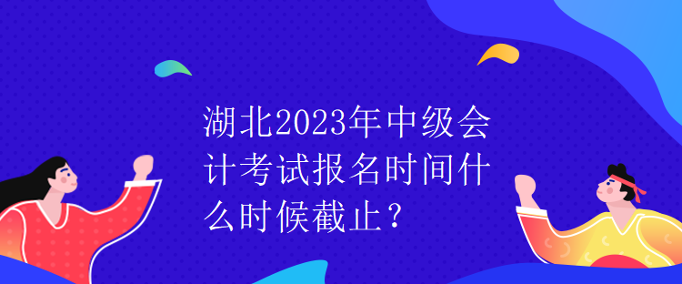 湖北2023年中級(jí)會(huì)計(jì)考試報(bào)名時(shí)間什么時(shí)候截止？