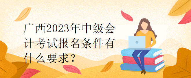 廣西2023年中級(jí)會(huì)計(jì)考試報(bào)名條件有什么要求？