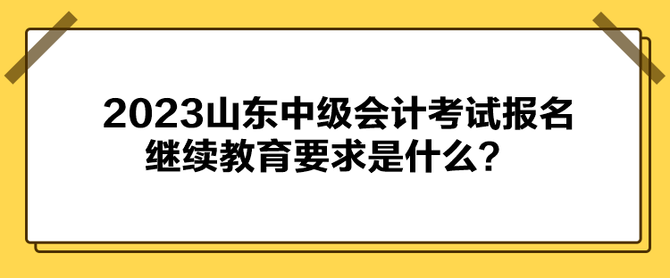 2023山東中級會計考試報名繼續(xù)教育要求是什么？