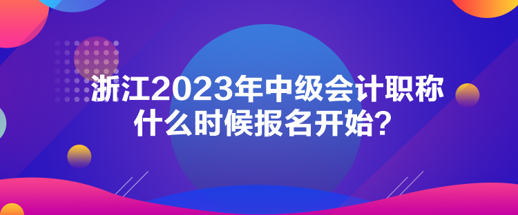 浙江2023年中級會計職稱什么時候報名開始？