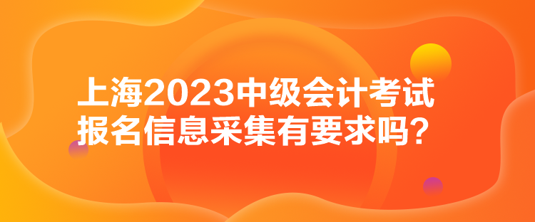 上海2023中級會計考試報名信息采集有要求嗎？