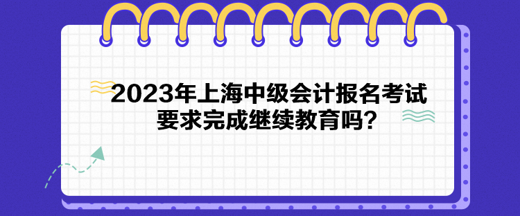 2023年上海中級(jí)會(huì)計(jì)報(bào)名考試要求完成繼續(xù)教育嗎？