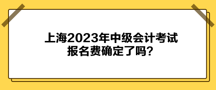 上海2023年中級(jí)會(huì)計(jì)考試報(bào)名費(fèi)確定了嗎？