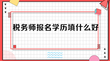 稅務(wù)師報名學(xué)歷填什么好？